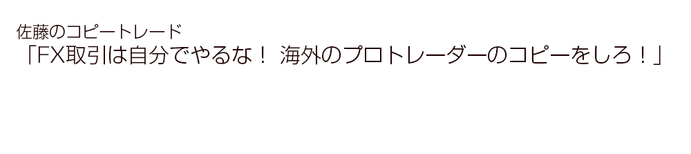 佐藤のコピートレード 「FX取引は自分でやるな！ 海外のプロトレーダーのコピーをしろ！」